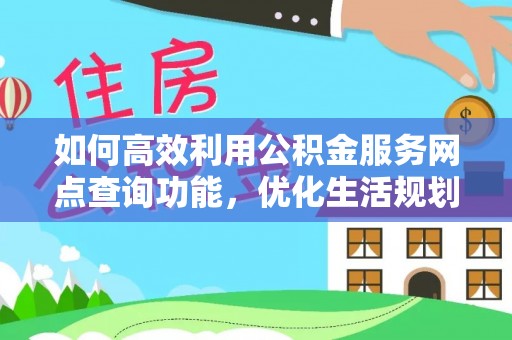 清溪如何高效利用公积金服务网点查询功能，优化生活规划