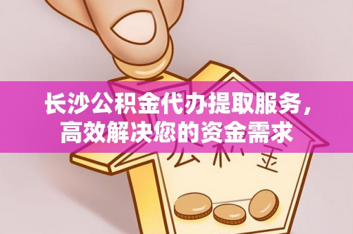 兴隆长沙公积金代办提取服务，高效解决您的资金需求