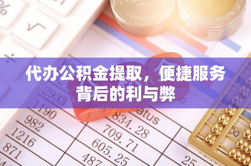 掇刀代办公积金提取，便捷服务背后的利与弊