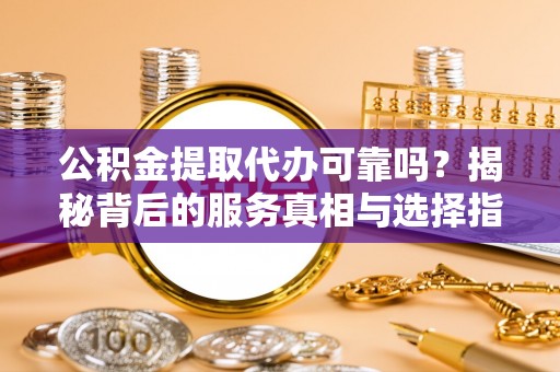 衡阳公积金提取代办可靠吗？揭秘背后的服务真相与选择指南