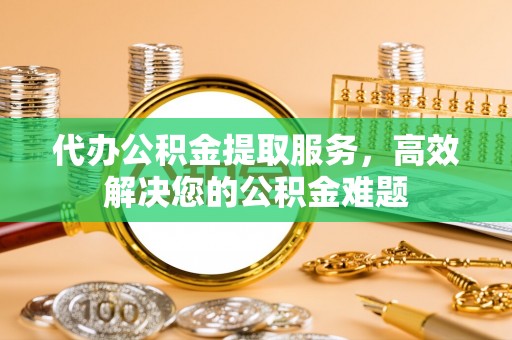 榆阳代办公积金提取服务，高效解决您的公积金难题