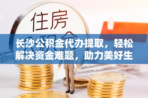 太子河长沙公积金代办提取，轻松解决资金难题，助力美好生活