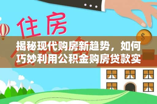 崇安揭秘现代购房新趋势，如何巧妙利用公积金购房贷款实现梦想家园