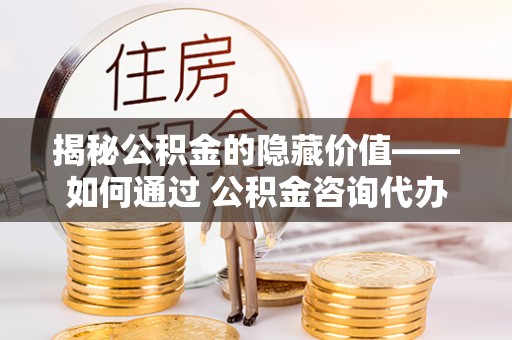 芎林揭秘公积金的隐藏价值——如何通过 公积金咨询代办提取 优化财富管理