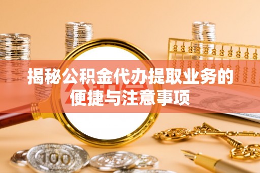 石龙揭秘公积金代办提取业务的便捷与注意事项