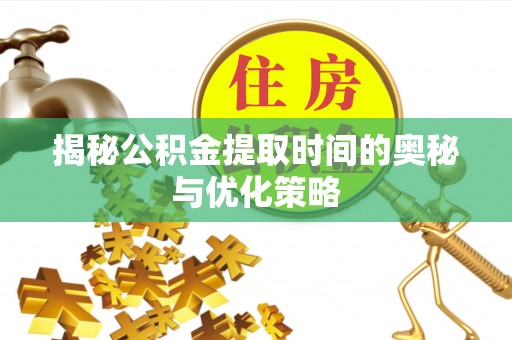 怀集揭秘公积金提取时间的奥秘与优化策略