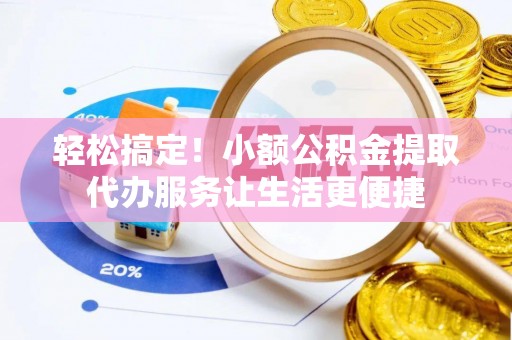 东西湖轻松搞定！小额公积金提取代办服务让生活更便捷