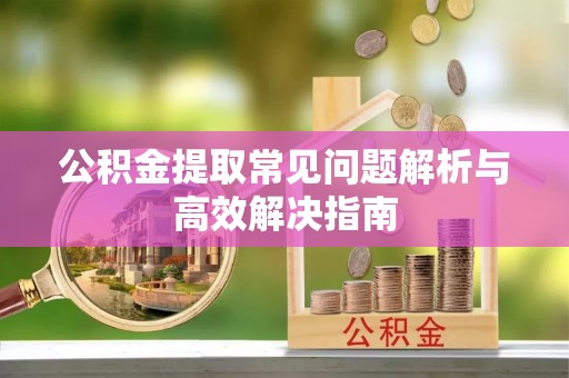 靖江公积金提取常见问题解析与高效解决指南