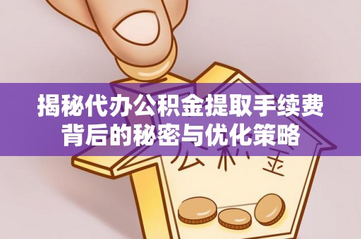 吴忠揭秘代办公积金提取手续费背后的秘密与优化策略