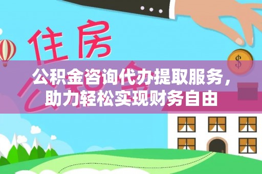 汉寿公积金咨询代办提取服务，助力轻松实现财务自由
