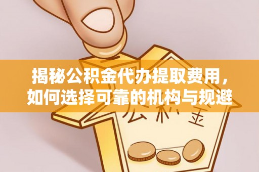 汉中揭秘公积金代办提取费用，如何选择可靠的机构与规避潜在风险