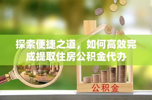 肇源探索便捷之道，如何高效完成提取住房公积金代办