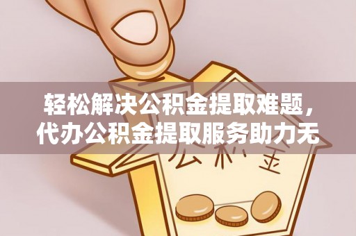 江陵轻松解决公积金提取难题，代办公积金提取服务助力无忧生活