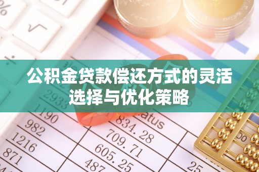 额济纳旗公积金贷款偿还方式的灵活选择与优化策略
