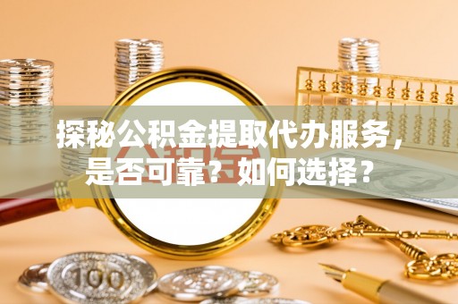 川汇探秘公积金提取代办服务，是否可靠？如何选择？