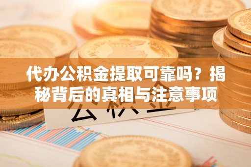 吉州代办公积金提取可靠吗？揭秘背后的真相与注意事项