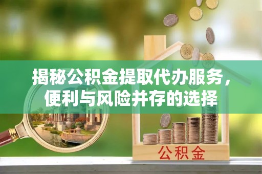 淮阳揭秘公积金提取代办服务，便利与风险并存的选择