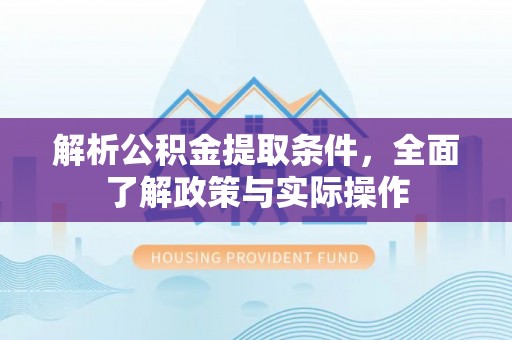 获嘉解析公积金提取条件，全面了解政策与实际操作