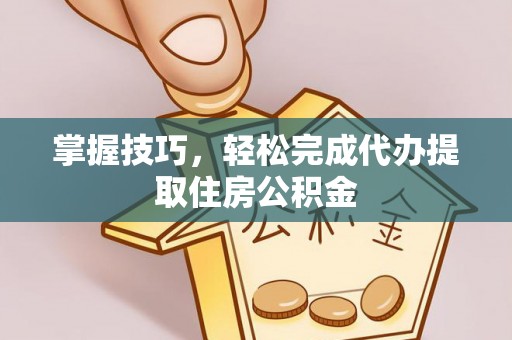 古丈掌握技巧，轻松完成代办提取住房公积金