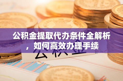 高邮公积金提取代办条件全解析，如何高效办理手续