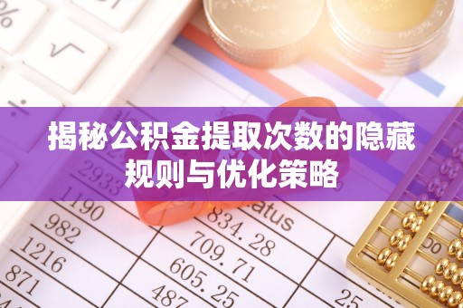 泗阳揭秘公积金提取次数的隐藏规则与优化策略