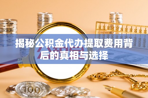 碧江揭秘公积金代办提取费用背后的真相与选择