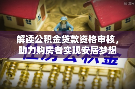 元朗解读公积金贷款资格审核，助力购房者实现安居梦想