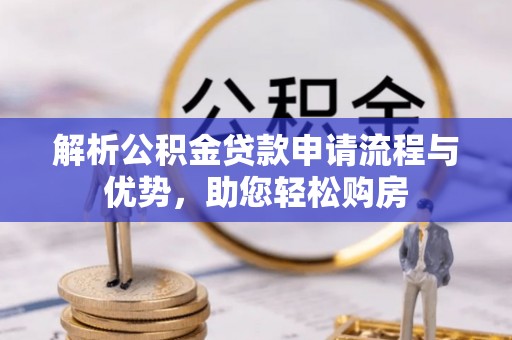 安徽解析公积金贷款申请流程与优势，助您轻松购房