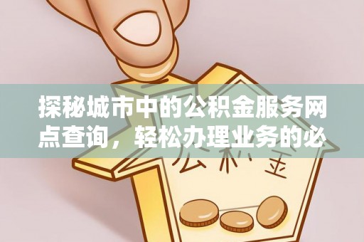 西市探秘城市中的公积金服务网点查询，轻松办理业务的必备指南