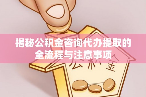 永安揭秘公积金咨询代办提取的全流程与注意事项