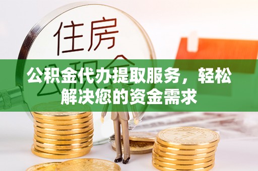伽师公积金代办提取服务，轻松解决您的资金需求