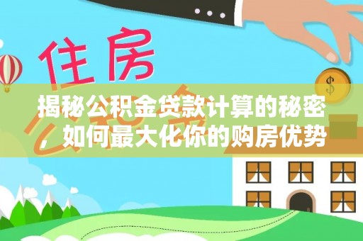 林芝揭秘公积金贷款计算的秘密，如何最大化你的购房优势