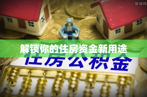 安仁解锁你的住房资金新用途
