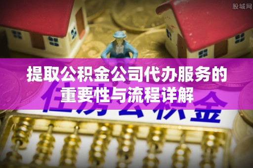 山阴提取公积金公司代办服务的重要性与流程详解