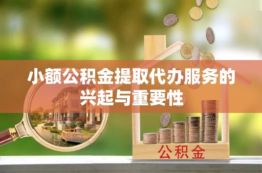 蜀山小额公积金提取代办服务的兴起与重要性