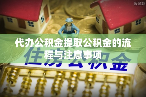 松北代办公积金提取公积金的流程与注意事项