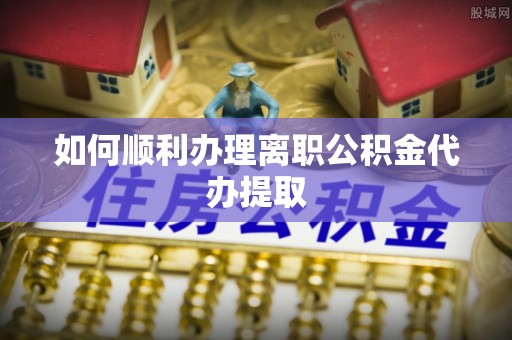 吐鲁番如何顺利办理离职公积金代办提取