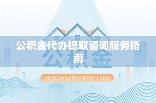 芦竹公积金代办提取咨询服务指南