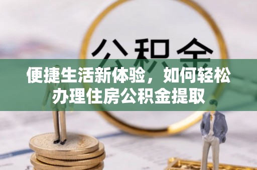 武宣便捷生活新体验，如何轻松办理住房公积金提取