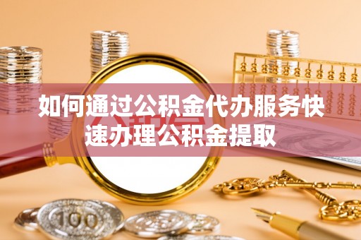 保山如何通过公积金代办服务快速办理公积金提取