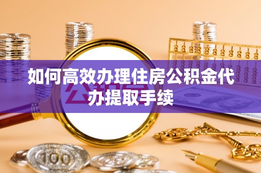 昭觉如何高效办理住房公积金代办提取手续