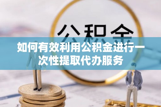 江北如何有效利用公积金进行一次性提取代办服务