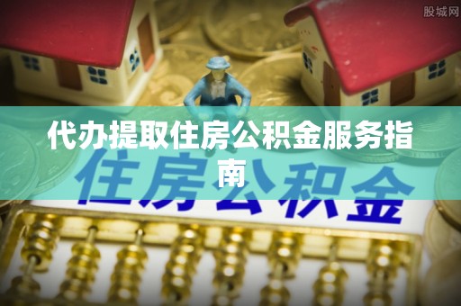 龙井代办提取住房公积金服务指南