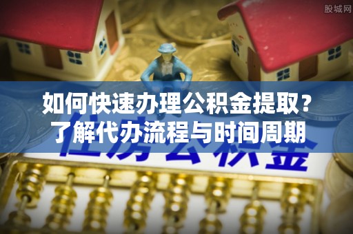 普洱如何快速办理公积金提取？了解代办流程与时间周期