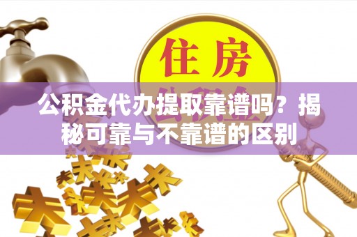 大城公积金代办提取靠谱吗？揭秘可靠与不靠谱的区别