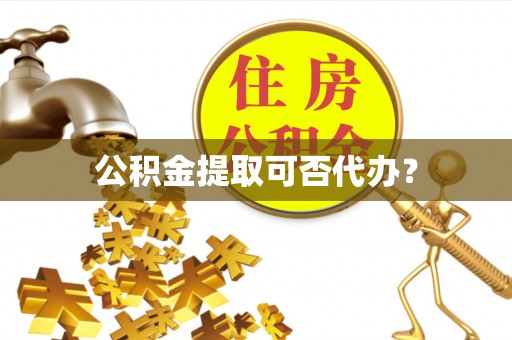 将军公积金提取可否代办？