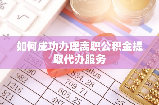 长涂如何成功办理离职公积金提取代办服务