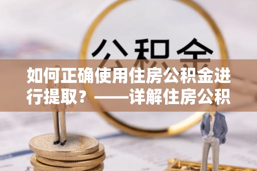 华龙如何正确使用住房公积金进行提取？——详解住房公积金代办提取流程与注意事项