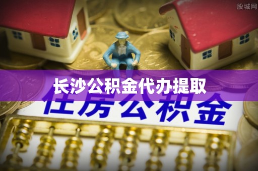 龙江长沙公积金代办提取
