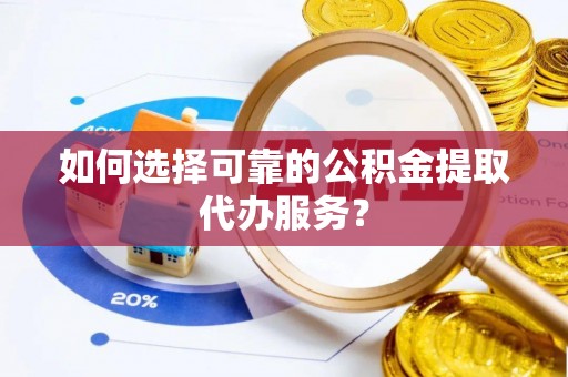 助手如何选择可靠的公积金提取代办服务？
